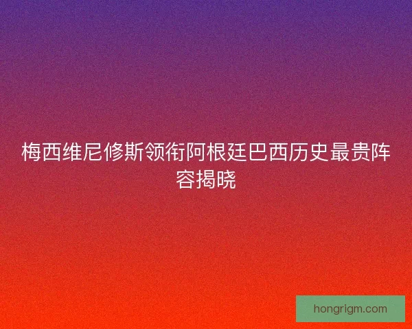 梅西维尼修斯领衔阿根廷巴西历史最贵阵容揭晓