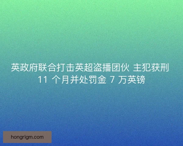 英政府联合打击英超盗播团伙 主犯获刑 11 个月并处罚金 7 万英镑
