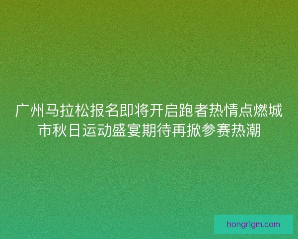 广州马拉松报名即将开启跑者热情点燃城市秋日运动盛宴期待再掀参赛热潮