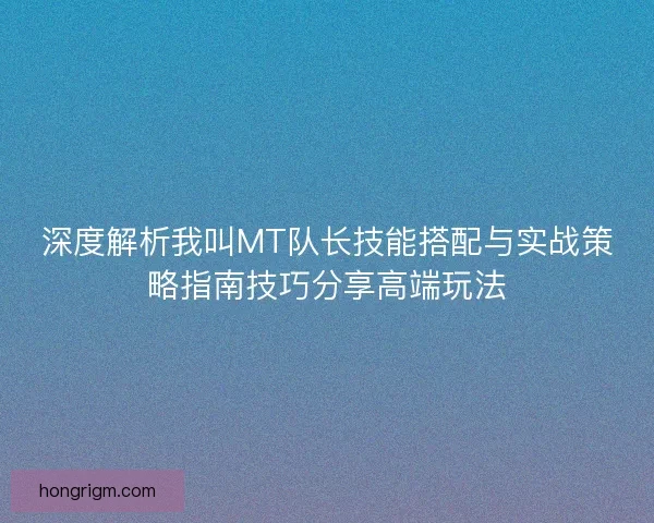 深度解析我叫MT队长技能搭配与实战策略指南技巧分享高端玩法