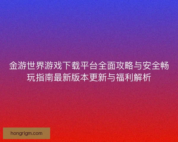 金游世界游戏下载平台全面攻略与安全畅玩指南最新版本更新与福利解析