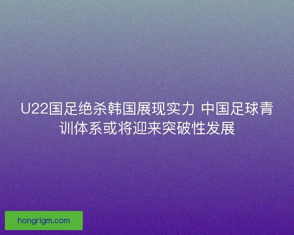 U22国足绝杀韩国展现实力 中国足球青训体系或将迎来突破性发展