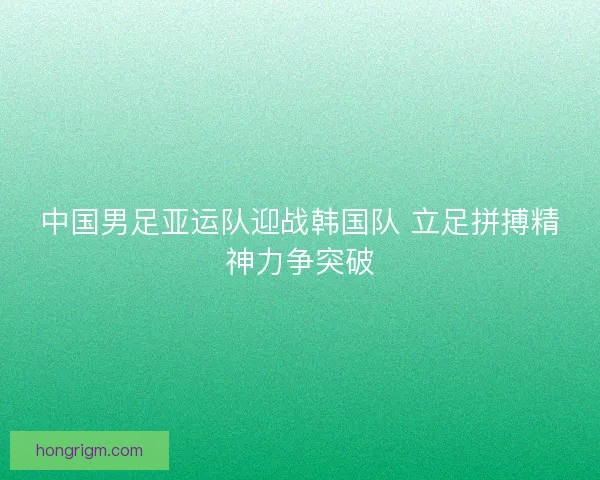中国男足亚运队迎战韩国队 立足拼搏精神力争突破