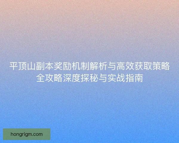 平顶山副本奖励机制解析与高效获取策略全攻略深度探秘与实战指南
