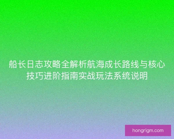 船长日志攻略全解析航海成长路线与核心技巧进阶指南实战玩法系统说明